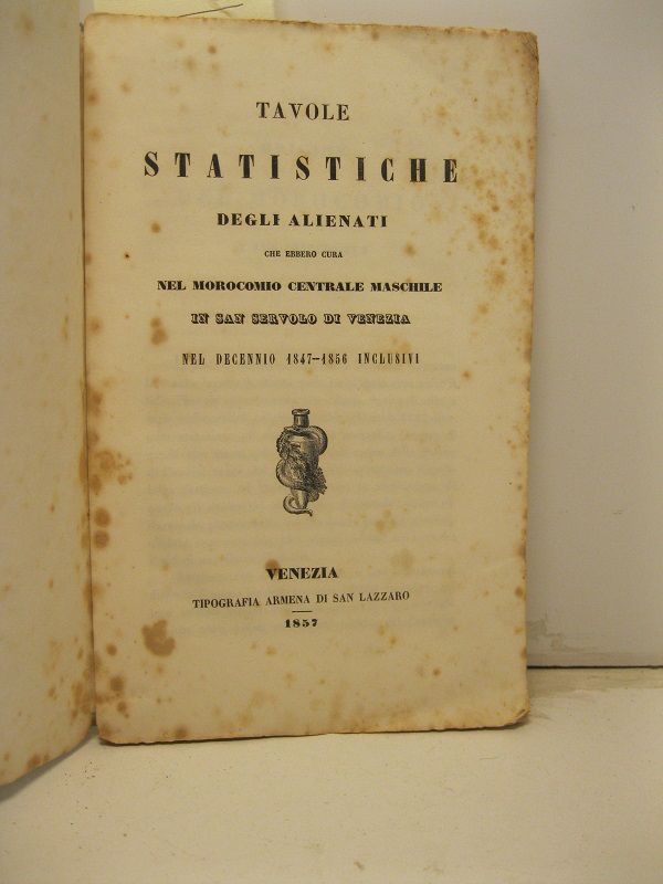 Tavole statistiche degli alienati che ebbero cura nel morocomio centrale maschile in San Servolo di Venezia nel decennio 1847-1856 inclusivi